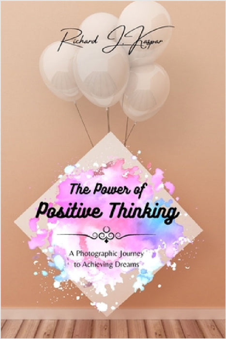 The Power of Positive Thinking: A Photographic Journey to Achieving Dreams by Richard J. Kaspar