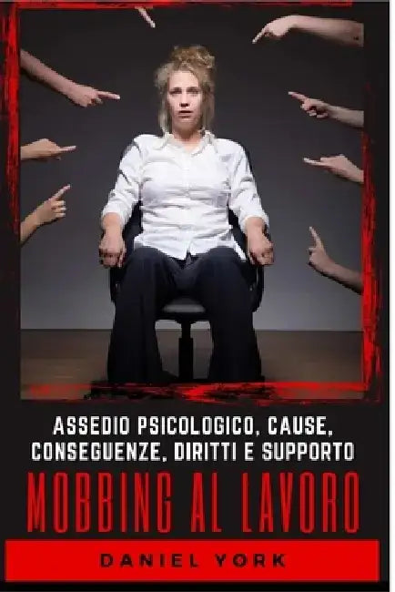 Mobbing al Lavoro: Assedio Psicologico, Cause, Conseguenze, Diritti e Supporto by Daniel York