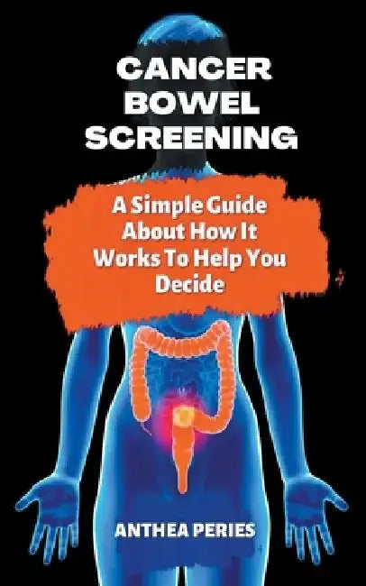 Cancer: Bowel Screening A Simple Guide About How It Works To Help You Decide by Anthea Peries