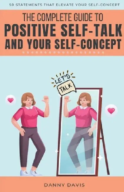 The Complete Guide To Positive Self Talk and Your Self Concept by Danny Davis