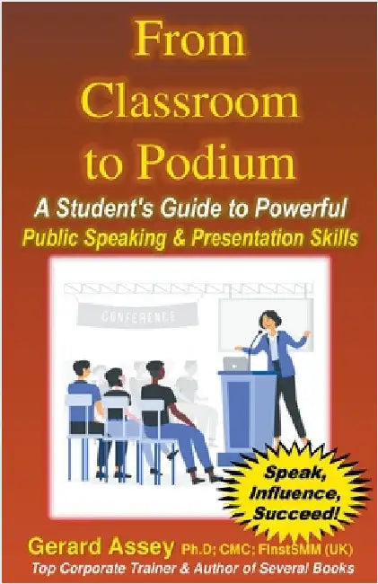 From Classroom to Podium: A Student's Guide to Powerful Public Speaking & Presentation Skills by Gerard Assey