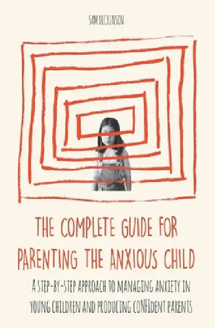 The Complete Guide for Parenting the Anxious Child a step-by-step approach to managing anxiety in young children and producing conﬁdent parents by Sam Dickinson