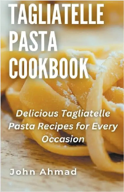 Tagliatelle Pasta Cookbook by John Ahmad