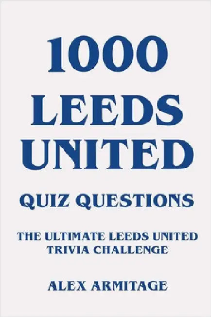 1000 Leeds United Quiz Questions - The Ultimate Leeds United Trivia Challenge by Armitage, Alex