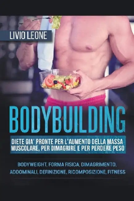 Bodybuilding: Diete già pronte per l'aumento della massa muscolare, per dimagrire e per perdere peso. (Bodyweight, forma fisica, dim by Livio Leone