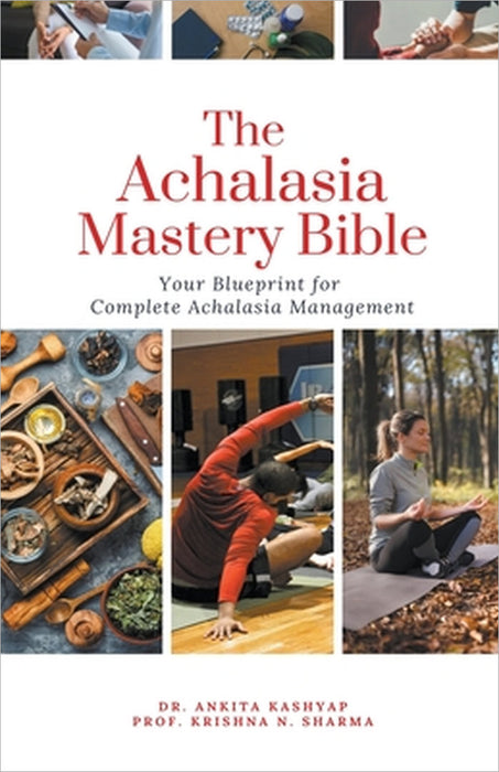 The Achalasia Mastery Bible: Your Blueprint for Complete Achalasia Management by Ankita Kashyap, Prof Krishna N. Sharma