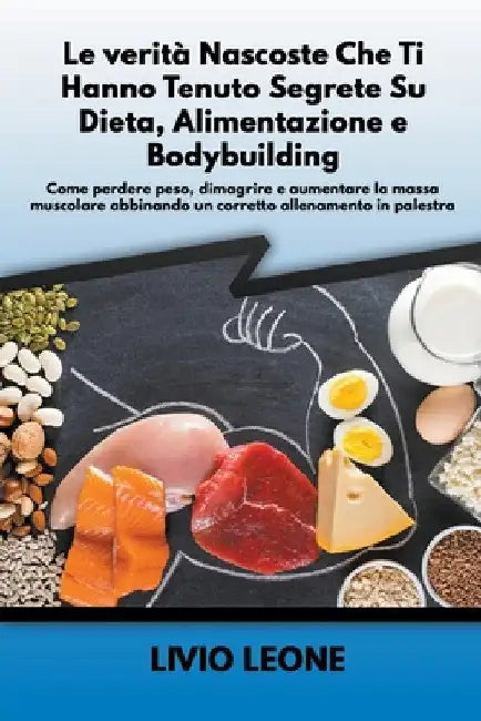 Le verità nascoste che ti hanno tenuto segrete su dieta, alimentazione e bodybuilding: Come perdere peso, dimagrire e aumentare la massa muscolare abb by Livio Leone