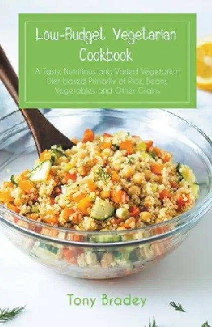 Low-Budget Vegetarian Cookbook a Tasty, Nutritious and Varied Vegetarian Diet Based Primarily of Rice, Beans, Vegetables and Other Grains by Tony Bradey