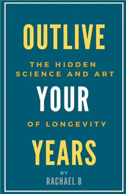 Outlive Your Years: The Hidden Science and Art of Longevity by B, Rachael