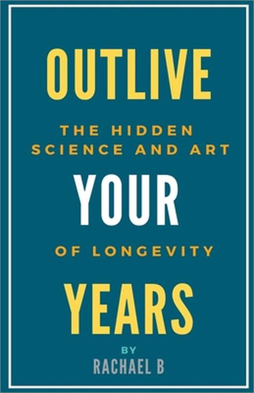 Outlive Your Years: The Hidden Science and Art of Longevity by Rachael B