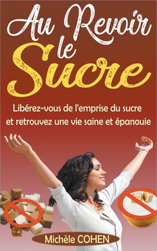 Au Revoir le Sucre: Libérez-vous de l'emprise du sucre et retrouvez une vie saine et épanouie by Michèle Cohen