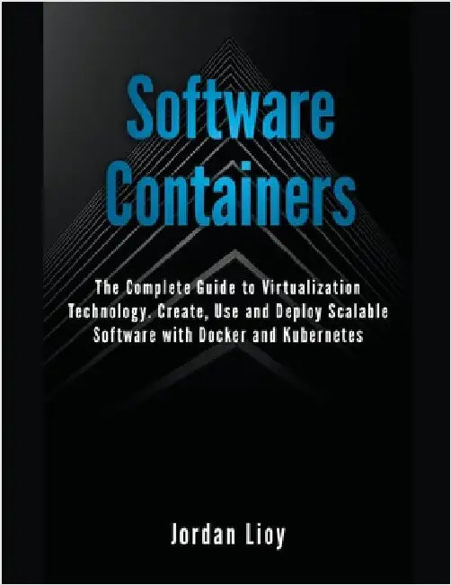 Software Containers: The Complete Guide to Virtualization Technology. Create, Use and Deploy Scalable Software with Docker and Kubernetes. by Jordan Lioy