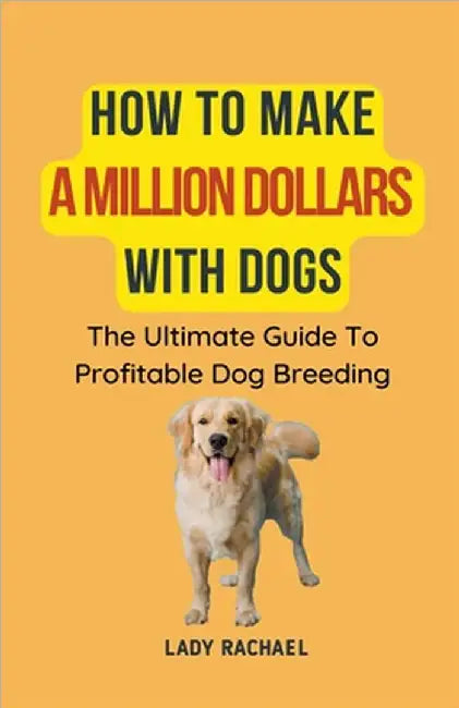 How To Make A Million Dollars With Dogs: The Ultimate Guide To Profitable Dog Breeding by Lady Rachael