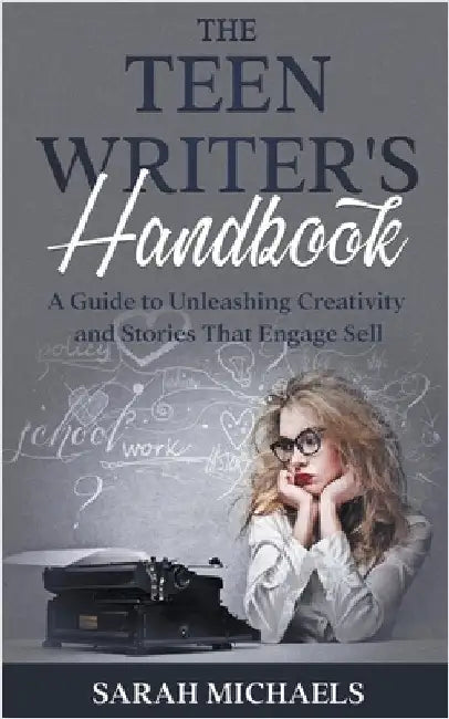 The Teen Writer's Handbook: A Guide to Unleashing Creativity and Stories That Engage Sell by Sarah Michaels