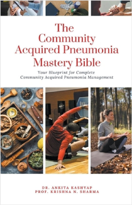 The Community Acquired Pneumonia Mastery Bible: Your Blueprint for Complete Community Acquired Pneumonia Management by Ankita Kashyap, Prof Krishna N. Sharma