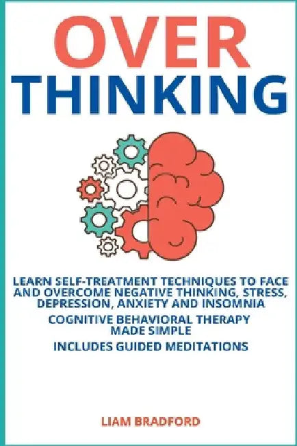 Overthinking. Learn Self-Treatment Techniques to Face and Overcome Negative Thinking, Stress, Depression, Anxiety and Insomnia. Cognitive Behavioral T by Liam Bradford