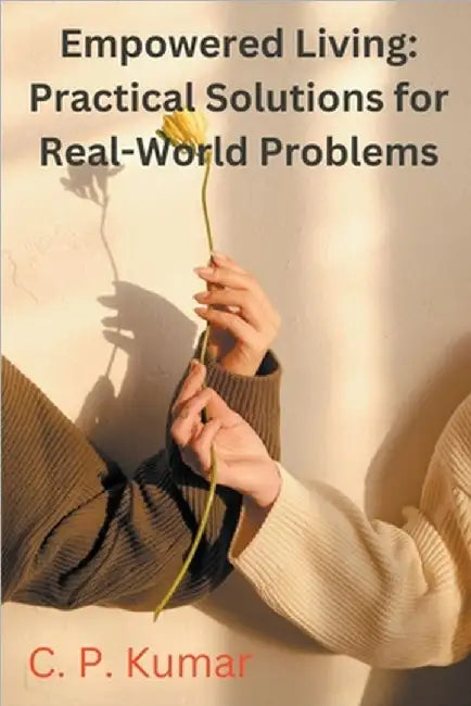 Empowered Living: Practical Solutions for Real-World Problems by Kumar, C. P.