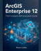 ArcGIS Enterprise 12: The Complete Administration Guide by Reece Calder