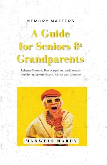 Memory Matters: A Guide for Seniors & Grandparents: Enhance Memory, Boost Cognition, and Promote Healthy Aging with Expert Advice and Exercises by Maxwell Hardy