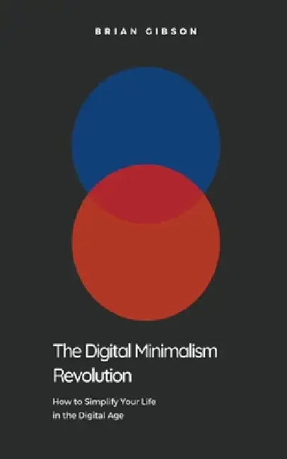 The Digital Minimalism Revolution How to Simplify Your Life in the Digital Age by Brian Gibson