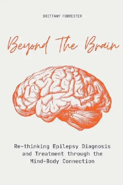 Beyond The Brain Re-Thinking Epilepsy Diagnosis And Treatment Through The Mind-Body Connection by Brittany Forrester