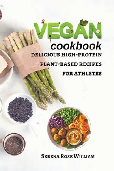 Vegan Cookbook: delicious high-protein plant-based recipes for athletes by Serena Rose William