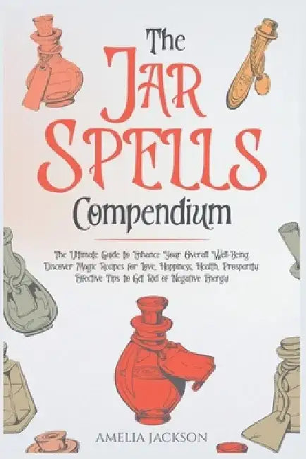 The Jar Spells Compendium: The Ultimate Guide to Enhance Your Overall Well-Being. Discover Magic Recipes for Love, Happiness, Health, Prosperity. by Amelia Jackson