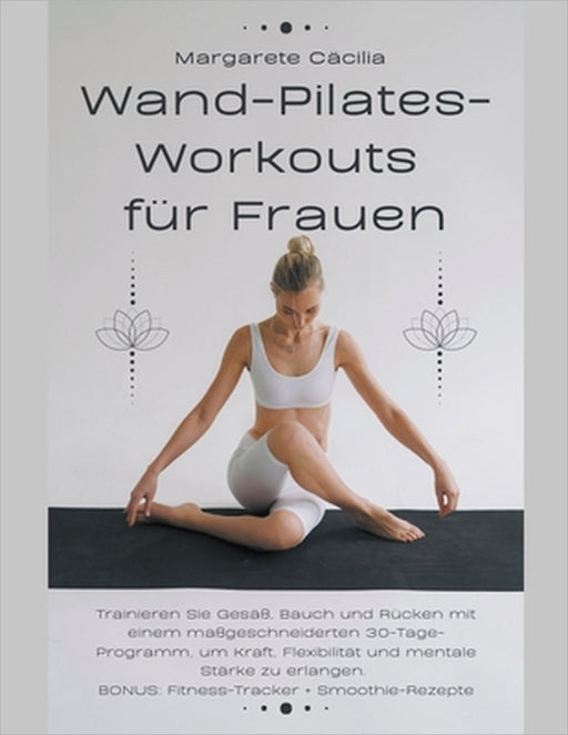 Wand-Pilates-Workouts für Frauen: Trainieren Sie Gesäß, Bauch und Rücken mit einem maßgeschneiderten 30-Tage-Programm, um Kraft, Flexibilität und ment by Margarete Cäcilia