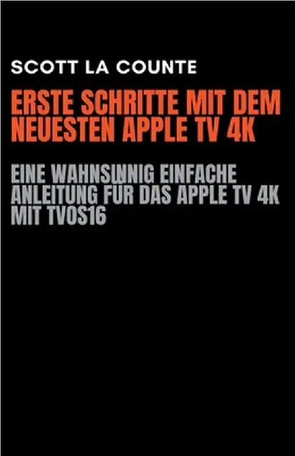 Erste Schritte Mit Dem Neuesten Apple TV 4K: Eine Wahnsinnig Einfache Anleitung Für Das Apple TV 4K Mit TVOS16 by Scott La Counte