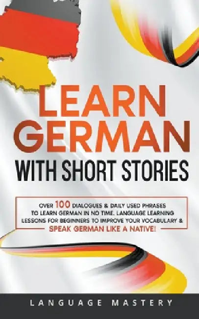 Learn German with Short Stories: Over 100 Dialogues & Daily Used Phrases to Learn German in no Time. Language Learning Lessons for Beginners to Improv by Language Mastery