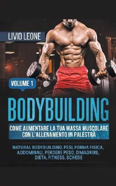 Bodybuilding: Come aumentare la tua massa muscolare con l'allenamento in palestra. (Natural bodybuilding, pesi, forma fisica, addomi by Livio Leone