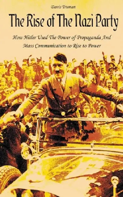 The Rise of The Nazi Party How Hitler Used The Power of Propaganda And Mass Communication to Rise to Power by Davis Truman