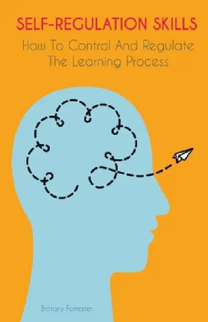 Self-Regulation Skills How To Control And Regulate The Learning Process by Brittany Forrester