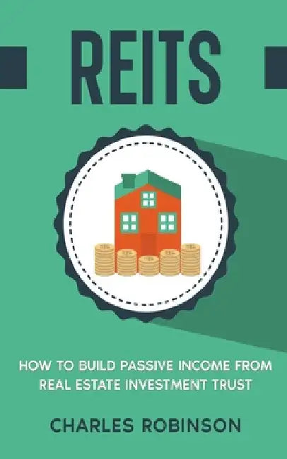 Reits: How to Build Passive Income from Real Estate Investment Trust by Charles Robinson