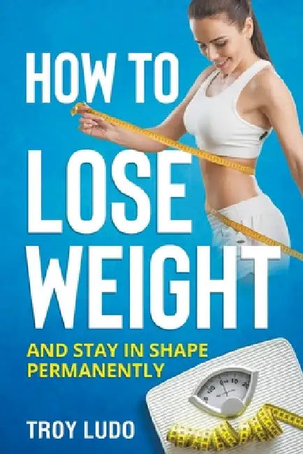 How To Lose Weight: And Stay In Shape Permanently by Troy Ludo