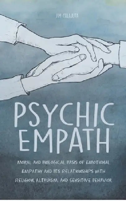 Psychic Empath Moral and Biological Basis of Emotional Empathy and Its Relationships with Religion, Altruism, and Sensitive Behavior by Jim Colajuta