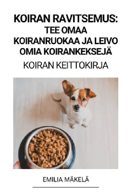Koiran Ravitsemus: Tee Omaa Koiranruokaa ja Leivo Omia Koirankeksejä (Koiran Keittokirja) by Emilia Mäkelä