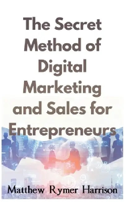The Secret Method of Digital Marketing and Sales for Entrepreneurs by Matthew Rymer Harrison