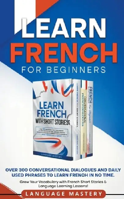Learn French for Beginners: Over 300 Conversational Dialogues and Daily Used Phrases to Learn French in no Time. Grow Your Vocabulary with French Shor by Language Mastery