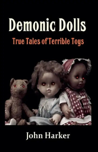 Demonic Dolls: True Tales of Terrible Toys by John Harker