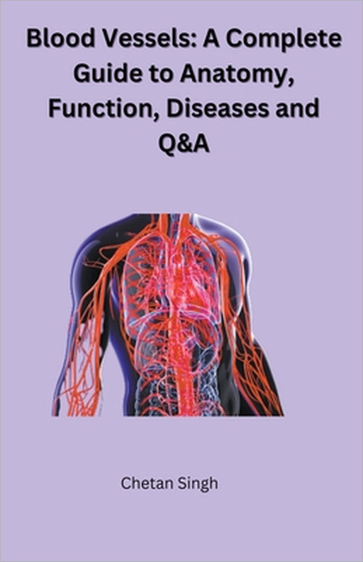 Blood Vessels: A Complete Guide to Anatomy, Function, Diseases and Q&A by Chetan Singh