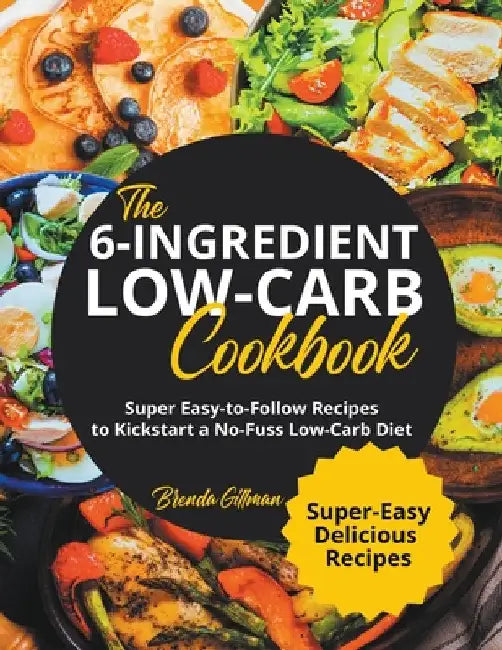 The 6-Ingredient Low-Carb Cookbook Super Easy-to-Follow Recipes to Kickstart a No-Fuss Low-Carb Diet by Brenda Gillman