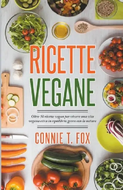 Ricette Vegane: Oltre 50 Ricette Vegan per Vivere una Vita Vegana Etica in Equilibrio Green con la Natura by Connie T. Fox