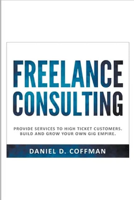 Freelance Consulting: Provide Services to High Ticket Customers. Build and Grow Your own Gig Empire. by Daniel D. Coffman