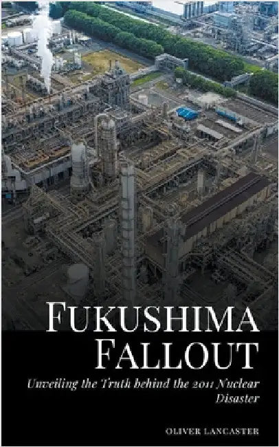 Fukushima Fallout: Unveiling the Truth behind the 2011 Nuclear Disaster by Oliver Lancaster