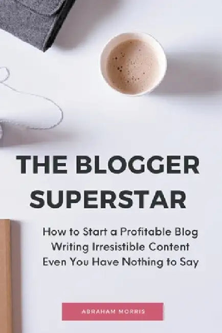 The Blogger Superstar: How to Start a Profitable Blog Writing Irresistible Content Even You Have Nothing to Say by Abraham Morris