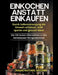 Einkochen Anstatt Einkaufen: Durch Selbstversorgung die Umwelt Schützen, Geld Sparen und Gesund Leben - Die 150 Besten Alternativen zu den Beliebte by Smart Natural Kitchen
