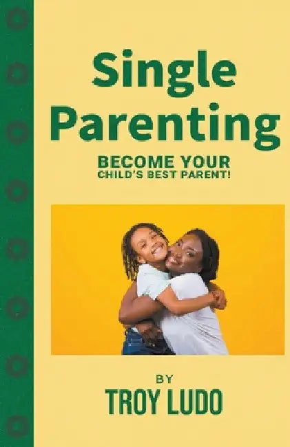 Single Parenting: Become Your Child's Best Parent! by Troy Ludo