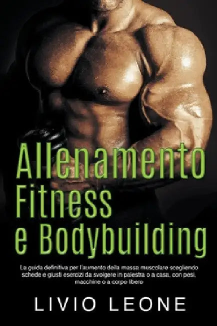 Allenamento, fitness e bodybuilding: La guida definitiva per l'aumento della massa muscolare scegliendo schede e giusti esercizi da svolgere in palest by Livio Leone