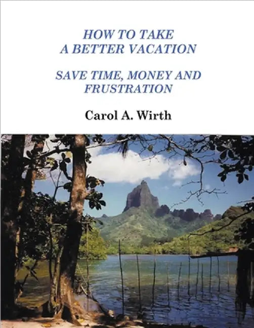 How to Take A Better Vacation - Save Time, Money and Frustration by Carol A. Wirth